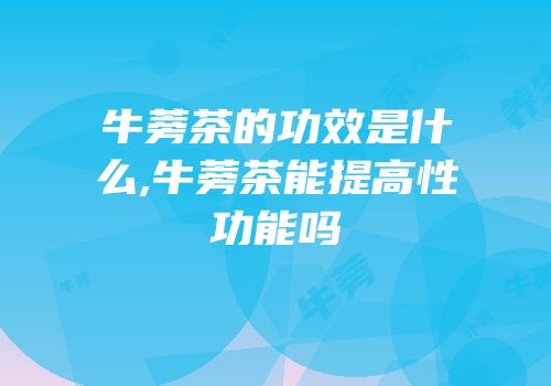牛蒡茶的功效是什么,牛蒡茶能提高性功能吗