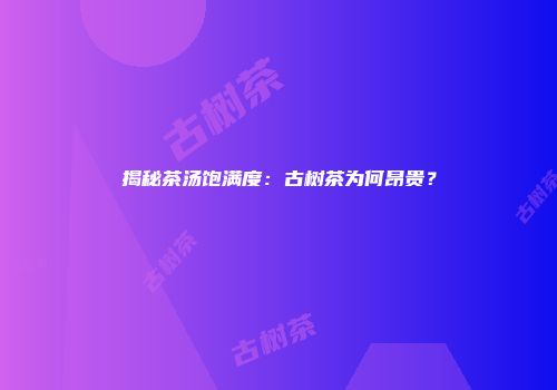 揭秘茶汤饱满度：古树茶为何昂贵？