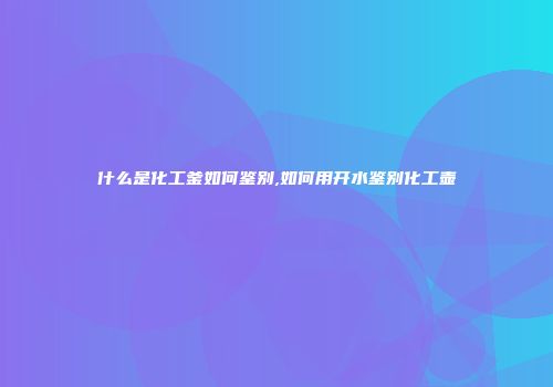 什么是化工釜如何鉴别,如何用开水鉴别化工壶