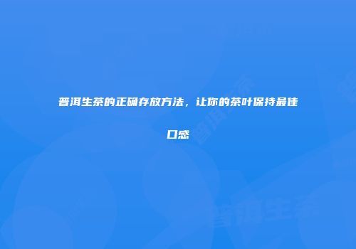 普洱生茶的正确存放方法，让你的茶叶保持最佳口感