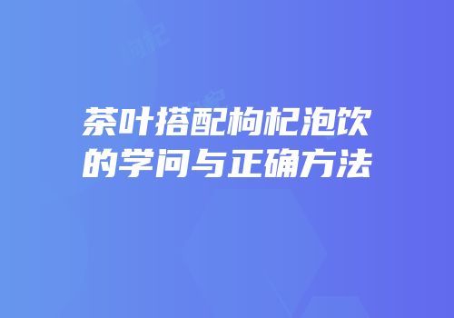茶叶搭配枸杞泡饮的学问与正确方法