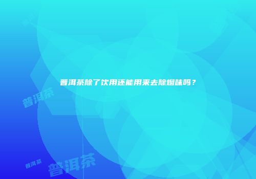 普洱茶除了饮用还能用来去除烟味吗？