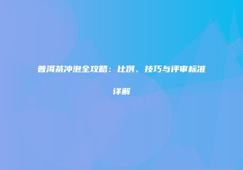普洱茶冲泡全攻略：比例、技巧与评审标准详解