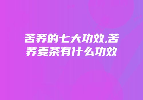 苦荞的七大功效,苦荞麦茶有什么功效