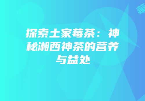 探索土家莓茶：神秘湘西神茶的营养与益处