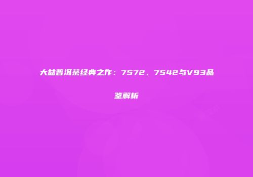 大益普洱茶经典之作：7572、7542与V93品鉴解析
