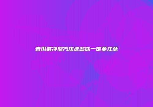 普洱茶冲泡方法这些你一定要注意