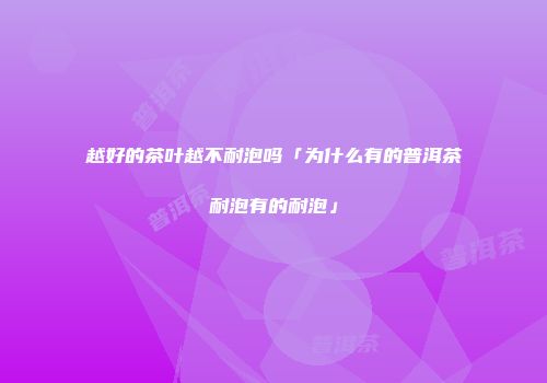 越好的茶叶越不耐泡吗「为什么有的普洱茶耐泡有的耐泡」