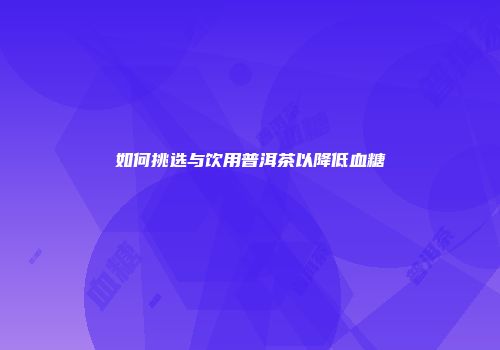 如何挑选与饮用普洱茶以降低血糖