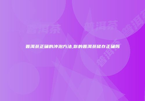 普洱茶正确的冲泡方法,你的普洱茶储存正确吗