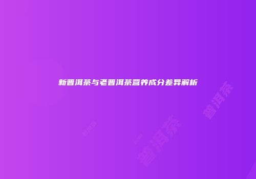 新普洱茶与老普洱茶营养成分差异解析
