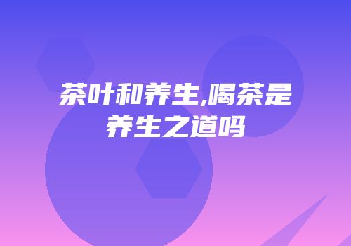 茶叶和养生,喝茶是养生之道吗