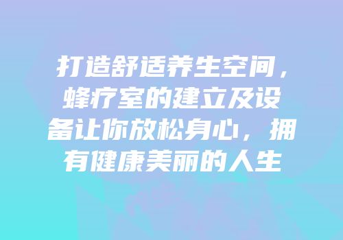 打造舒适养生空间，蜂疗室的建立及设备让你放松身心，拥有健康美丽的人生