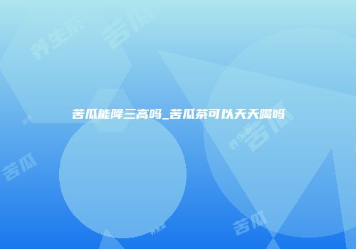 苦瓜能降三高吗_苦瓜茶可以天天喝吗