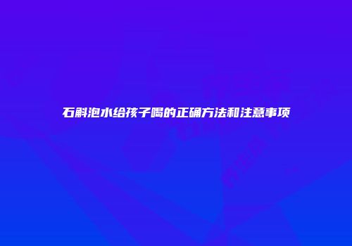 石斛泡水给孩子喝的正确方法和注意事项