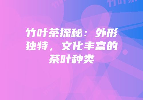 竹叶茶探秘：外形独特，文化丰富的茶叶种类