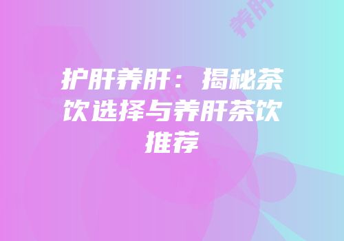 护肝养肝：揭秘茶饮选择与养肝茶饮推荐