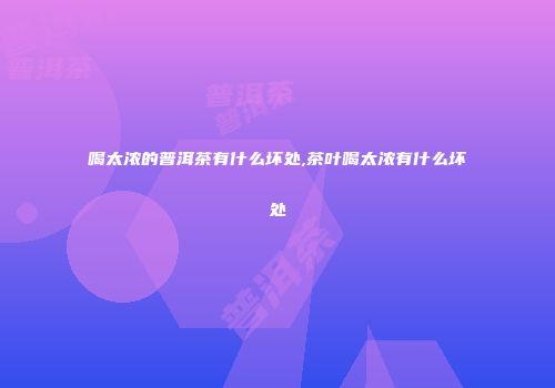喝太浓的普洱茶有什么坏处,茶叶喝太浓有什么坏处