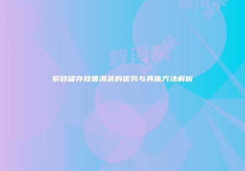 紫砂罐存放普洱茶的优势与具体方法解析