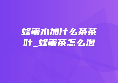 蜂蜜水加什么茶茶叶_蜂蜜茶怎么泡