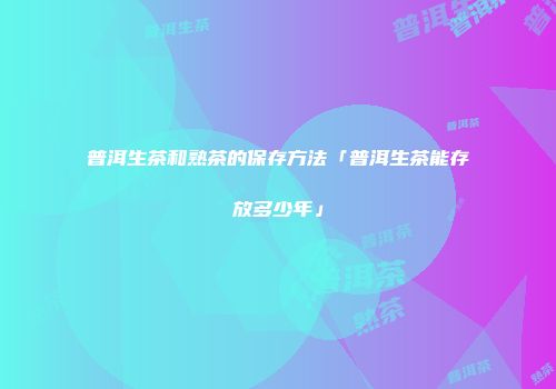 普洱生茶和熟茶的保存方法「普洱生茶能存放多少年」