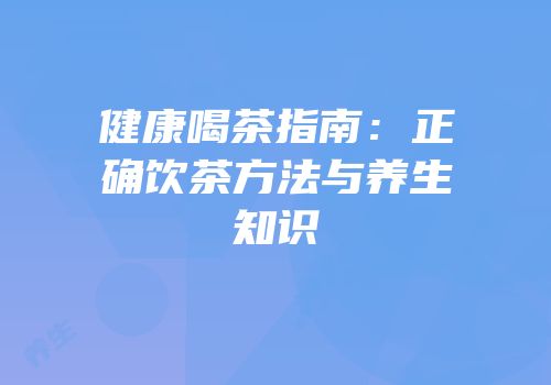 健康喝茶指南：正确饮茶方法与养生知识