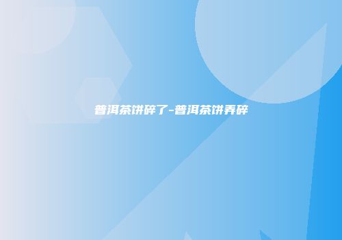 普洱茶饼碎了-普洱茶饼弄碎