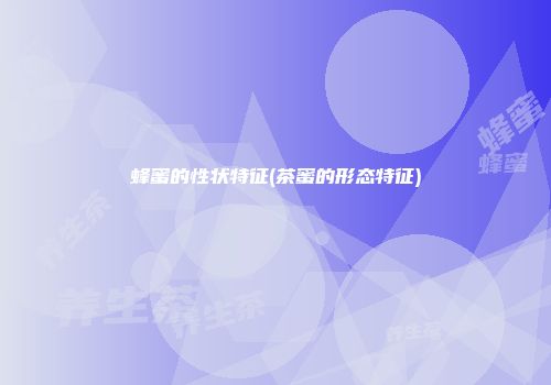 蜂蜜的性状特征(茶蜜的形态特征)