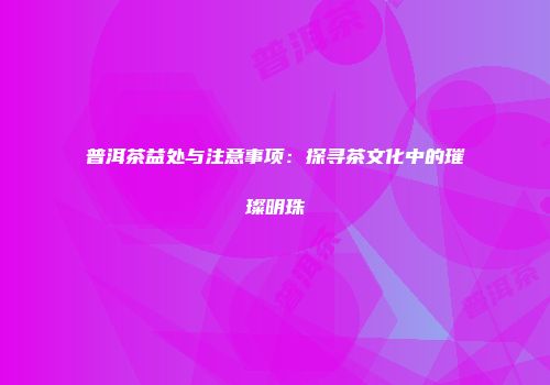 普洱茶益处与注意事项：探寻茶文化中的璀璨明珠