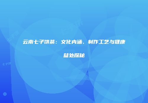 云南七子饼茶：文化内涵、制作工艺与健康益处探秘