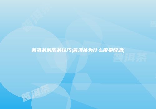 普洱茶的醒茶技巧(普洱茶为什么需要醒酒)