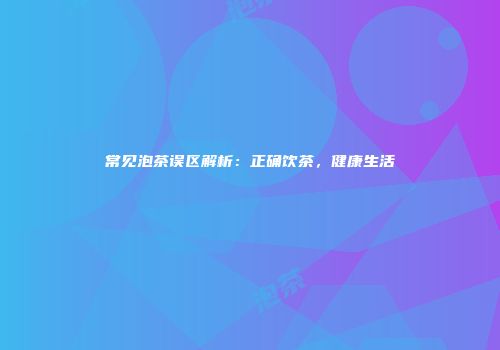 常见泡茶误区解析：正确饮茶，健康生活
