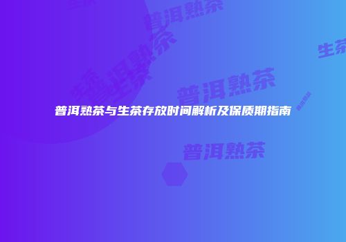 普洱熟茶与生茶存放时间解析及保质期指南