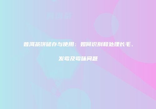 普洱茶饼储存与使用：如何识别和处理长毛、发霉及霉味问题