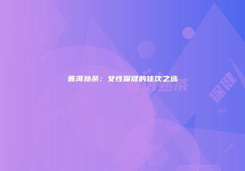 普洱熟茶：女性保健的佳饮之选