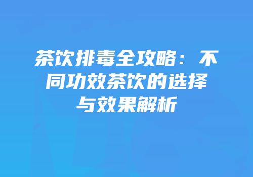 茶饮排毒全攻略：不同功效茶饮的选择与效果解析