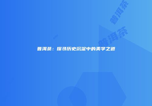 普洱茶：探寻历史沉淀中的美学之道