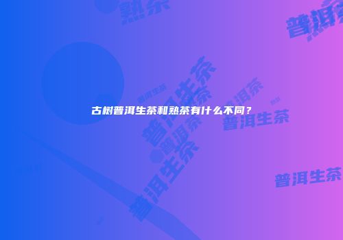 古树普洱生茶和熟茶有什么不同？