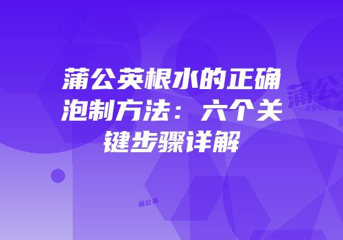 蒲公英根水的正确泡制方法：六个关键步骤详解