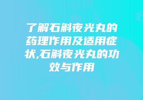 了解石斛夜光丸的药理作用及适用症状,石斛夜光丸的功效与作用