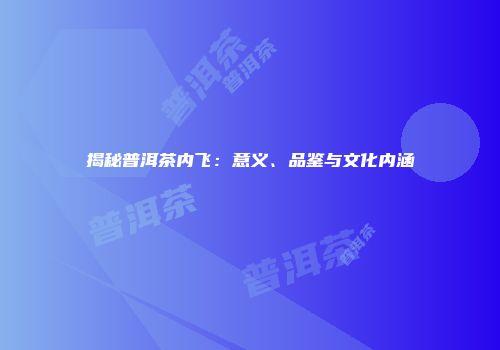 揭秘普洱茶内飞：意义、品鉴与文化内涵