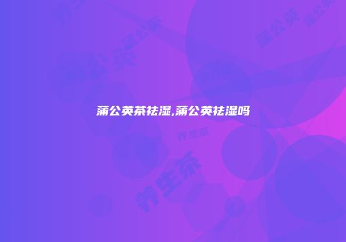蒲公英茶祛湿,蒲公英祛湿吗