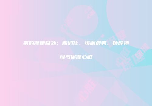 茶的健康益处：助消化、缓解疲劳、镇静神经与保健心脏