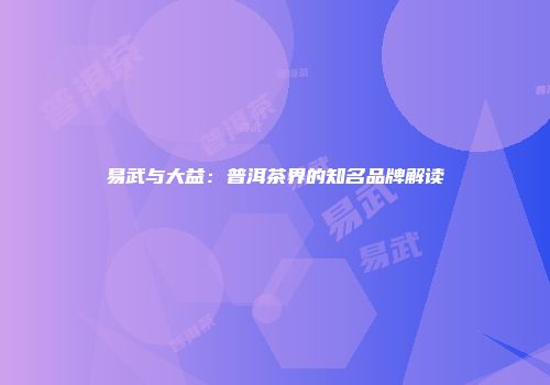 易武与大益：普洱茶界的知名品牌解读