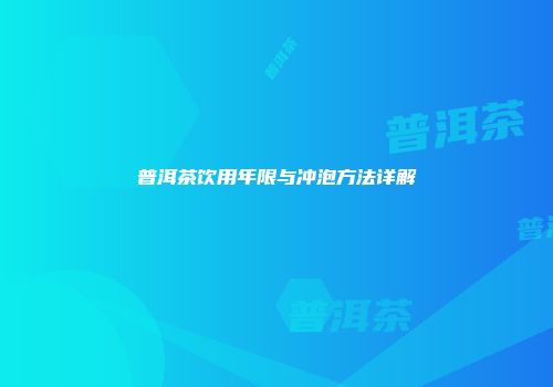 普洱茶饮用年限与冲泡方法详解