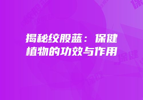 揭秘绞股蓝：保健植物的功效与作用