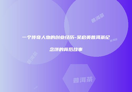一个传奇人物的创业经历-吴启英普洱茶纪念饼的背后故事