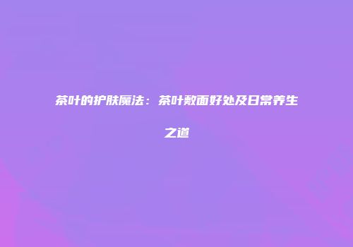 茶叶的护肤魔法：茶叶敷面好处及日常养生之道