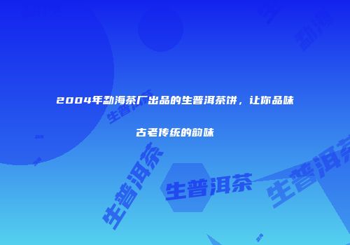 2004年勐海茶厂出品的生普洱茶饼，让你品味古老传统的韵味
