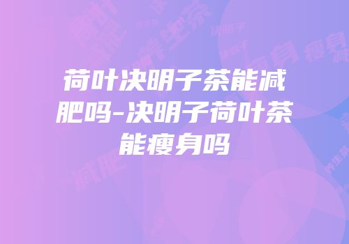 荷叶决明子茶能减肥吗-决明子荷叶茶能瘦身吗